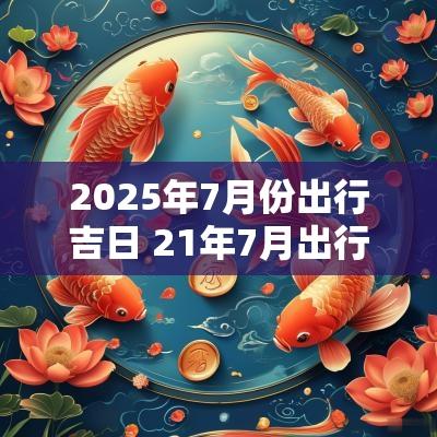 2025年7月份出行吉日 21年7月出行吉日