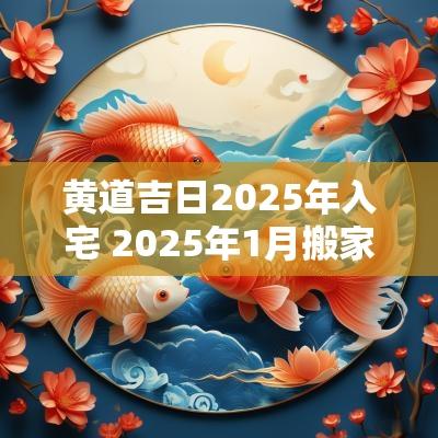 黄道吉日2025年入宅 2025年1月搬家入宅黄道吉日