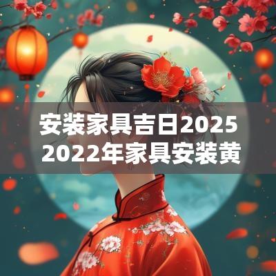 安装家具吉日2025 2025年家具安装黄道吉日 安装家具吉日2025 2025年家具安装黄道吉日