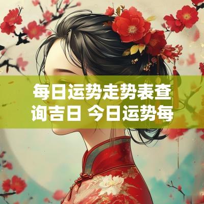 每日运势走势表查询吉日 今日运势每日查询