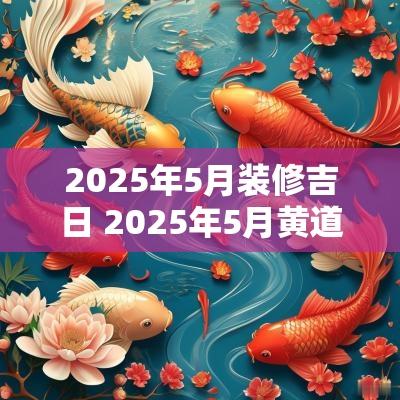 2025年5月装修吉日 2025年5月黄道吉日