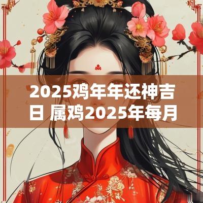 2025鸡年年还神吉日 属鸡2025年每月运势及运程