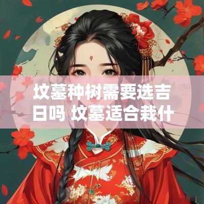 坟墓种树需要选吉日吗 坟墓适合栽什么树