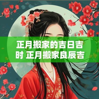 正月搬家的吉日吉时 正月搬家良辰吉日2025年 正月搬家的吉日吉时 正月搬家良辰吉日2025年