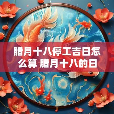 腊月十八停工吉日怎么算 腊月十八的日子怎么样