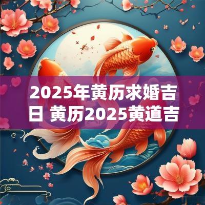 2025年黄历求婚吉日 黄历2025黄道吉日查询结婚