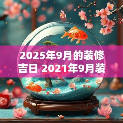 2025年9月的装修吉日 2025年9月装修最吉利的日子