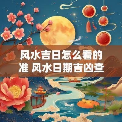 风水吉日怎么看的准 风水日期吉凶查看 风水吉日怎么看的准 风水日期吉凶查看
