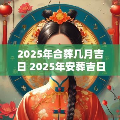 2025年合葬几月吉日 2025年安葬吉日一览表