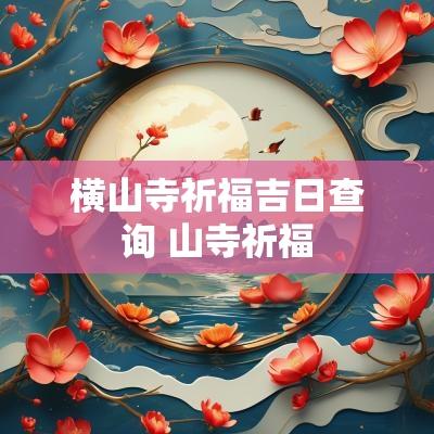 横山寺祈福吉日查询 山寺祈福