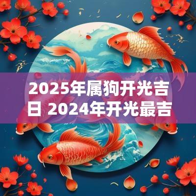 2025年属狗开光吉日 2025年开光最吉利的日子是