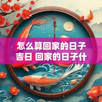 怎么算回家的日子吉日 回家的日子什么讲究
