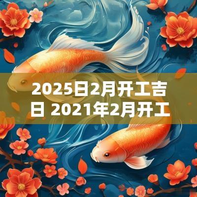 2025日2月开工吉日 2025年2月开工大吉日期