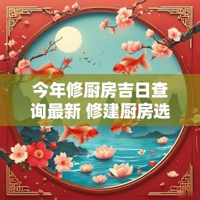 今年修厨房吉日查询最新 修建厨房选择黄道吉日