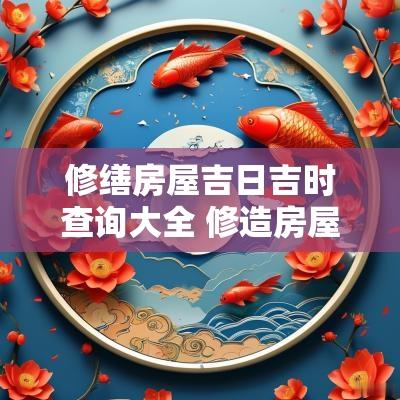 修缮房屋吉日吉时查询大全 修造房屋吉日查询