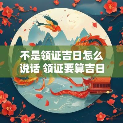 不是领证吉日怎么说话 领证要算吉日吗