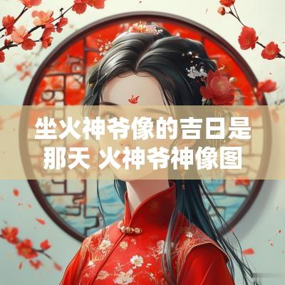 坐火神爷像的吉日是那天 火神爷神像图片 坐火神爷像的吉日是那天 火神爷神像图片