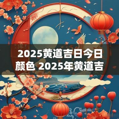2025黄道吉日今日颜色 2025年黄道吉日一览表老黄历
