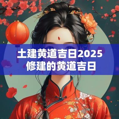 土建黄道吉日2025 修建的黄道吉日