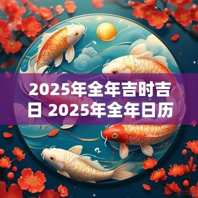 2025年全年吉时吉日 2025年全年日历表