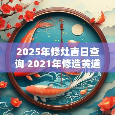 2025年修灶吉日查询 2025年修造黄道吉日