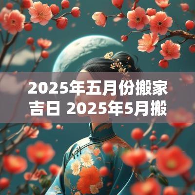 2025年五月份搬家吉日 2025年5月搬家吉日