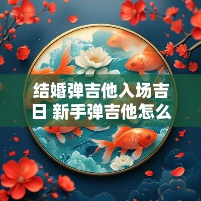 结婚弹吉他入场吉日 新手弹吉他怎么快速入门