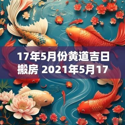 17年5月份黄道吉日搬房 2025年5月17号搬家日子好吗