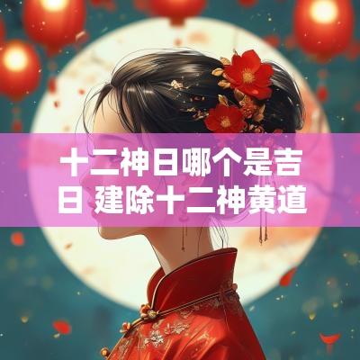 十二神日哪个是吉日 建除十二神黄道吉日闭日