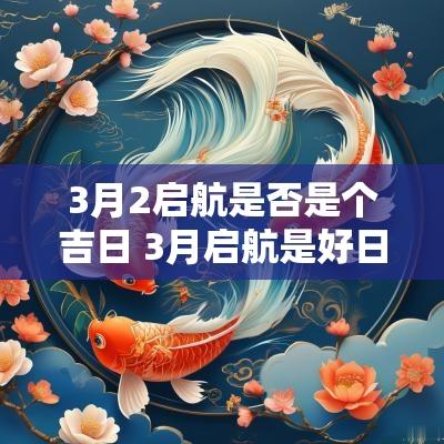 3月2启航是否是个吉日 3月启航是好日子吗