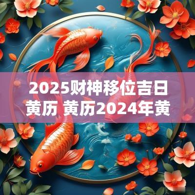 2025财神移位吉日黄历 黄历2025年黄道吉日财神方位 2025财神移位吉日黄历 黄历2025年黄道吉日财神方位
