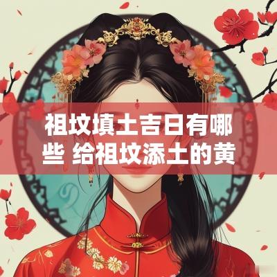 祖坟填土吉日有哪些 给祖坟添土的黄道吉日