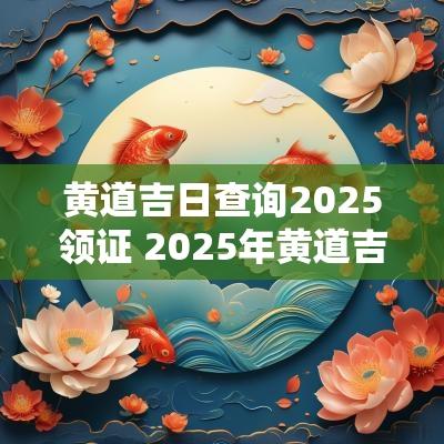 黄道吉日查询2025领证 2025年黄道吉日查询领证