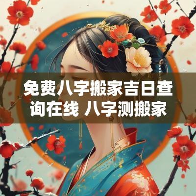 免费八字搬家吉日查询在线 八字测搬家日子