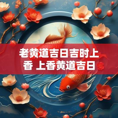 老黄道吉日吉时上香 上香黄道吉日