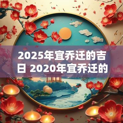 2025年宜乔迁的吉日 2025年宜乔迁的吉日