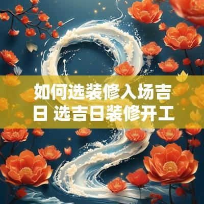 如何选装修入场吉日 选吉日装修开工 如何选装修入场吉日 选吉日装修开工