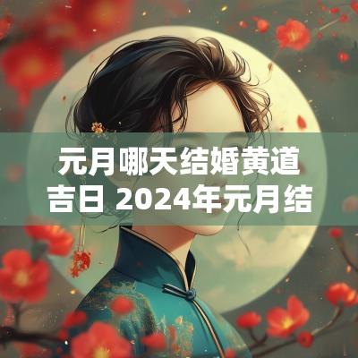 元月哪天结婚黄道吉日 2025年元月结婚黄道吉日有哪几天