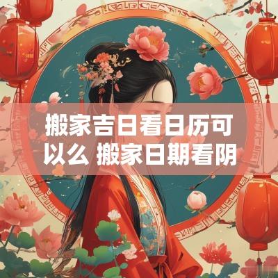 搬家吉日看日历可以么 搬家日期看阴历还是阳历