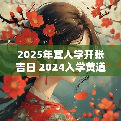 2025年宜入学开张吉日 2025入学黄道吉日