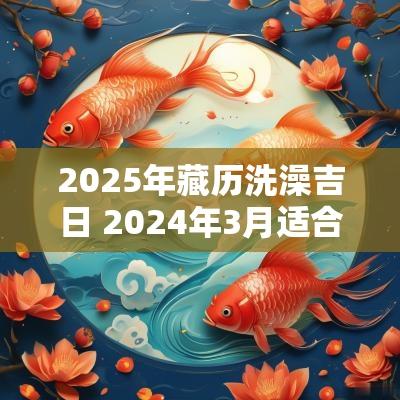 2025年藏历洗澡吉日 2025年3月适合洗澡的日子是