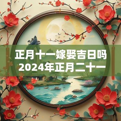 正月十一嫁娶吉日吗 2025年正月二十一宜嫁娶吗
