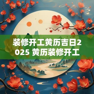 装修开工黄历吉日2025 黄历装修开工吉日查询2025年