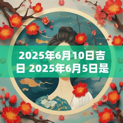 2025年6月10日吉日 2025年6月5日是阴历多少