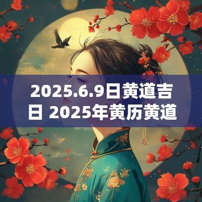 2025.6.9日黄道吉日 2025年黄历黄道吉日查询