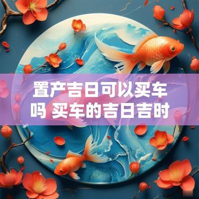 置产吉日可以买车吗 买车的吉日吉时