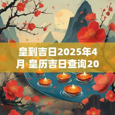 皇到吉日2025年4月 皇历吉日查询2025年4月