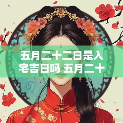 五月二十二日是入宅吉日吗 五月二十二号是什么日子