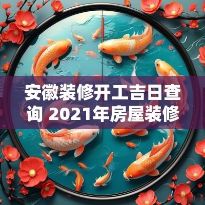 安徽装修开工吉日查询 2025年房屋装修开工吉日吉时
