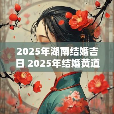 2025年湖南结婚吉日 2025年结婚黄道吉日有哪几天